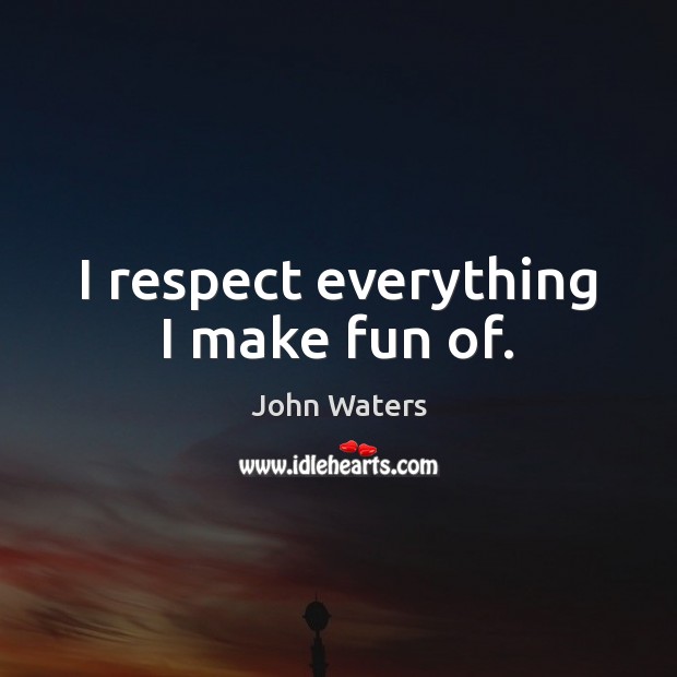 I respect everything I make fun of. John Waters Picture Quote