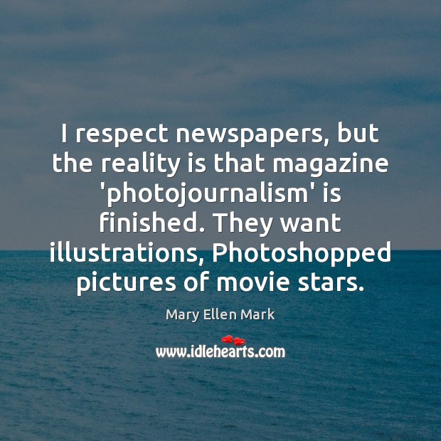I respect newspapers, but the reality is that magazine ‘photojournalism’ is finished. Mary Ellen Mark Picture Quote
