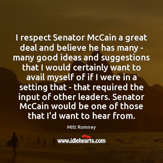 I respect Senator McCain a great deal and believe he has many Mitt Romney Picture Quote