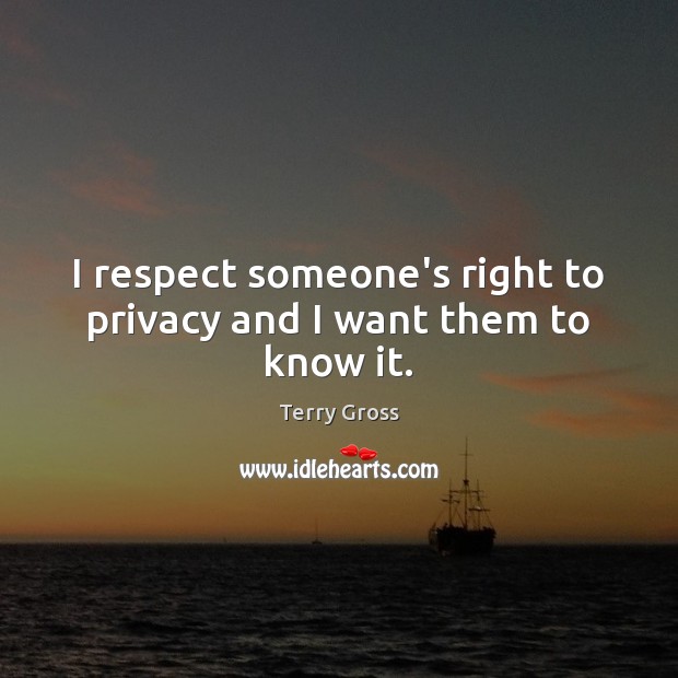 I respect someone’s right to privacy and I want them to know it. Terry Gross Picture Quote