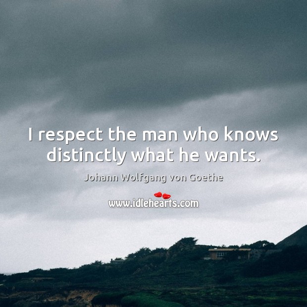 I respect the man who knows distinctly what he wants. Johann Wolfgang von Goethe Picture Quote