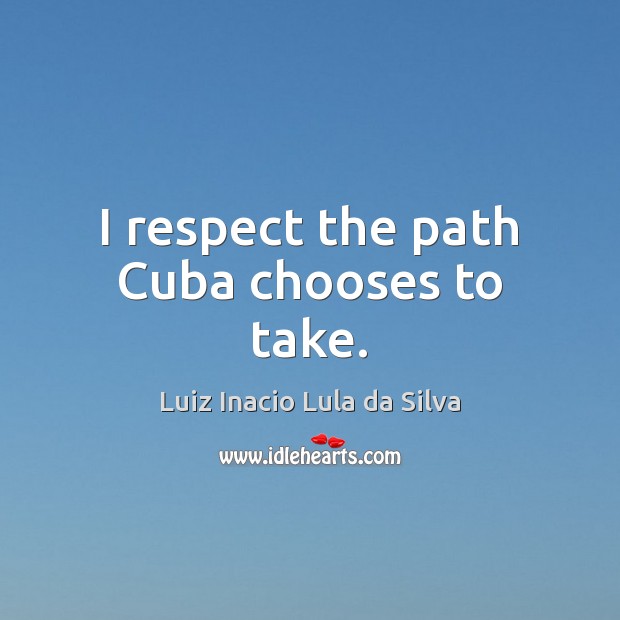 I respect the path Cuba chooses to take. Luiz Inacio Lula da Silva Picture Quote