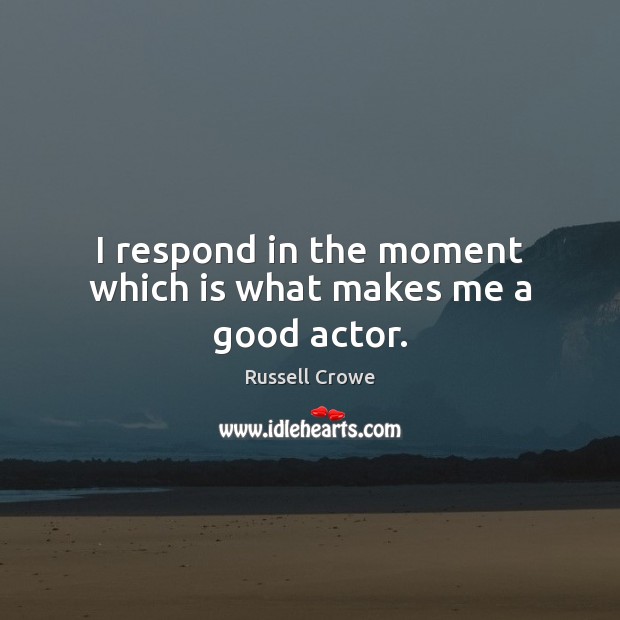 I respond in the moment which is what makes me a good actor. Russell Crowe Picture Quote