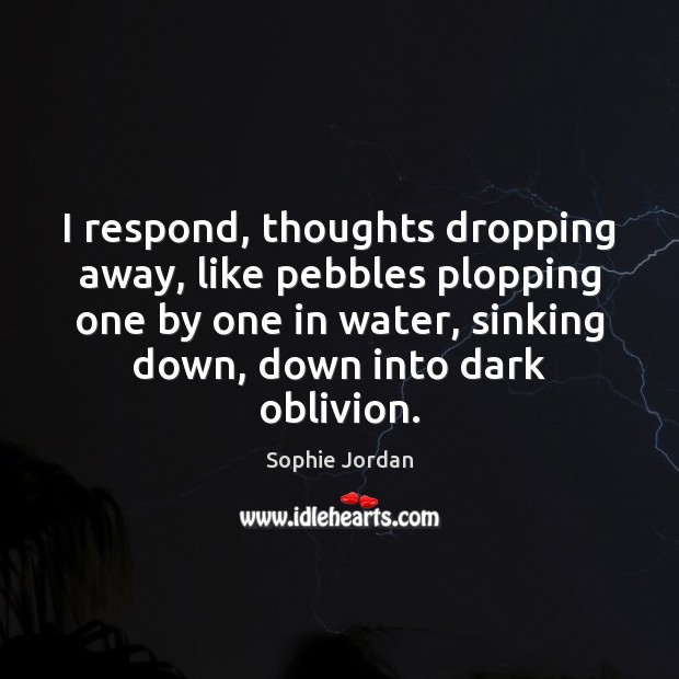 I respond, thoughts dropping away, like pebbles plopping one by one in Image