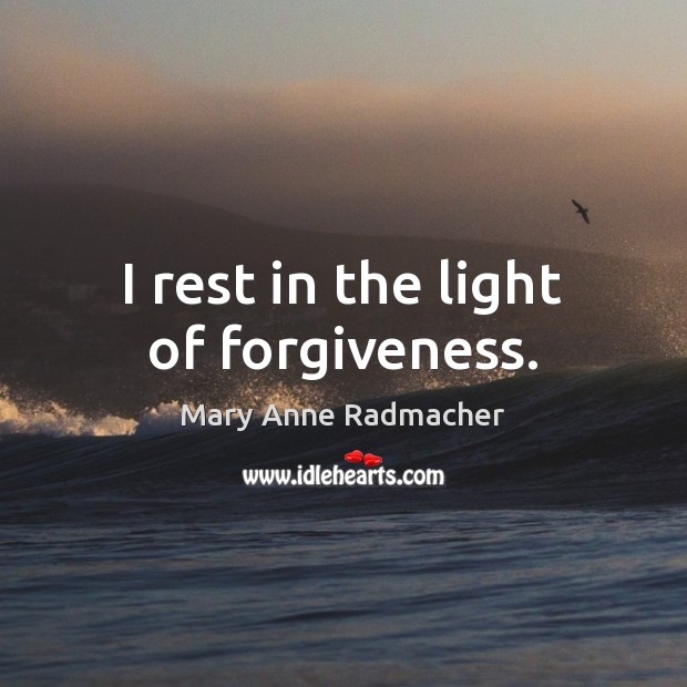 I rest in the light of forgiveness. Mary Anne Radmacher Picture Quote