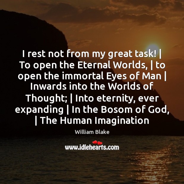 I rest not from my great task! | To open the Eternal Worlds, | William Blake Picture Quote