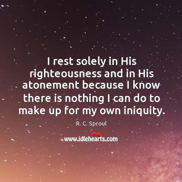 I rest solely in His righteousness and in His atonement because I R. C. Sproul Picture Quote