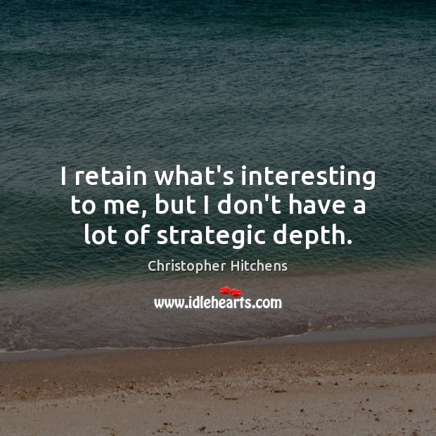 I retain what’s interesting to me, but I don’t have a lot of strategic depth. Christopher Hitchens Picture Quote
