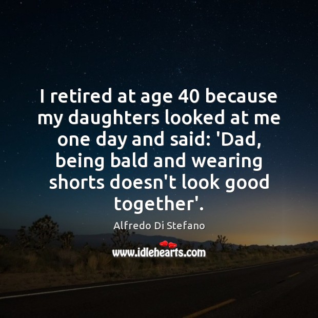 I retired at age 40 because my daughters looked at me one day Alfredo Di Stefano Picture Quote