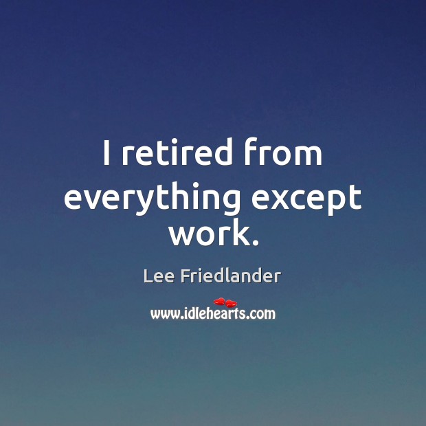 I retired from everything except work. Lee Friedlander Picture Quote