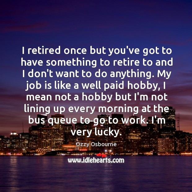 I retired once but you’ve got to have something to retire to Ozzy Osbourne Picture Quote
