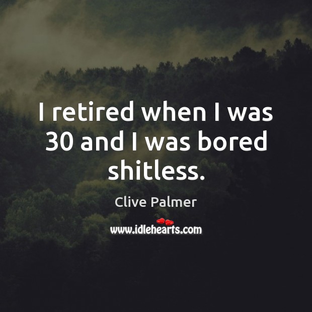 I retired when I was 30 and I was bored shitless. Clive Palmer Picture Quote