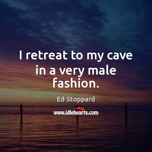 I retreat to my cave in a very male fashion. Ed Stoppard Picture Quote