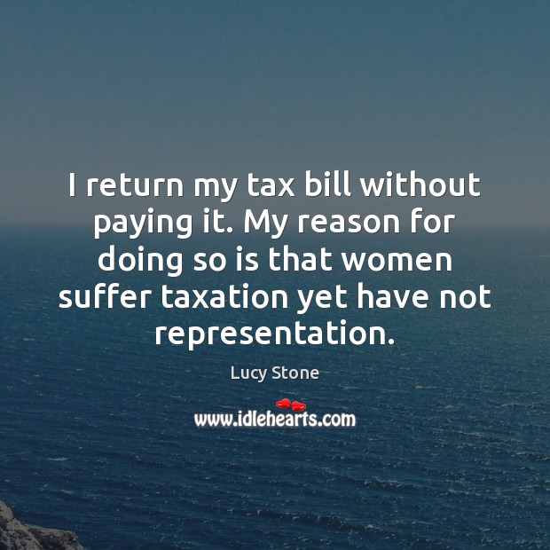 I return my tax bill without paying it. My reason for doing Lucy Stone Picture Quote