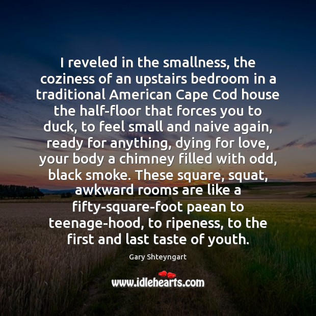 I reveled in the smallness, the coziness of an upstairs bedroom in Gary Shteyngart Picture Quote