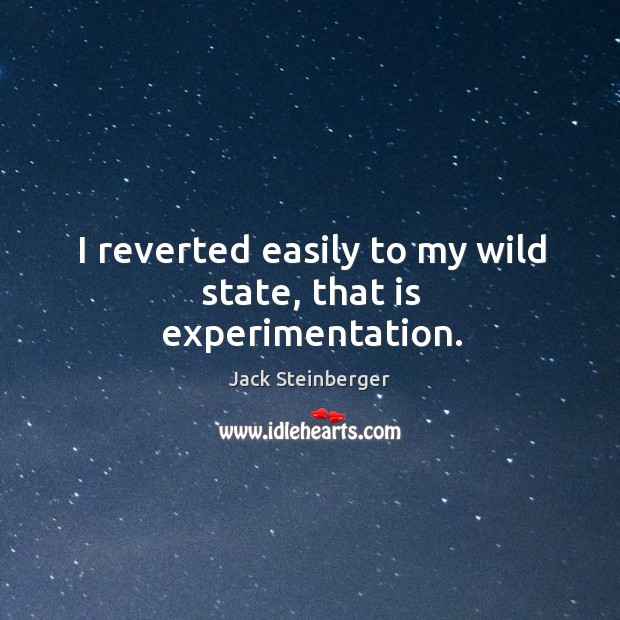 I reverted easily to my wild state, that is experimentation. Jack Steinberger Picture Quote