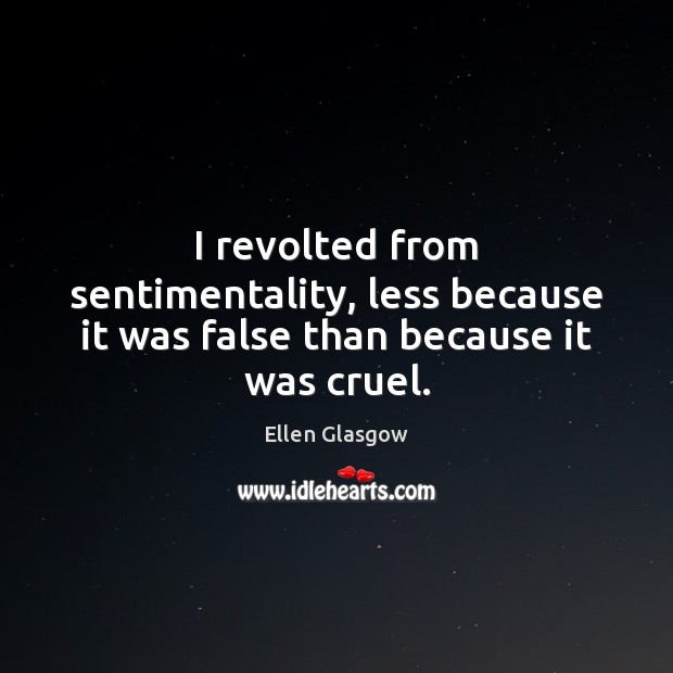 I revolted from sentimentality, less because it was false than because it was cruel. Ellen Glasgow Picture Quote