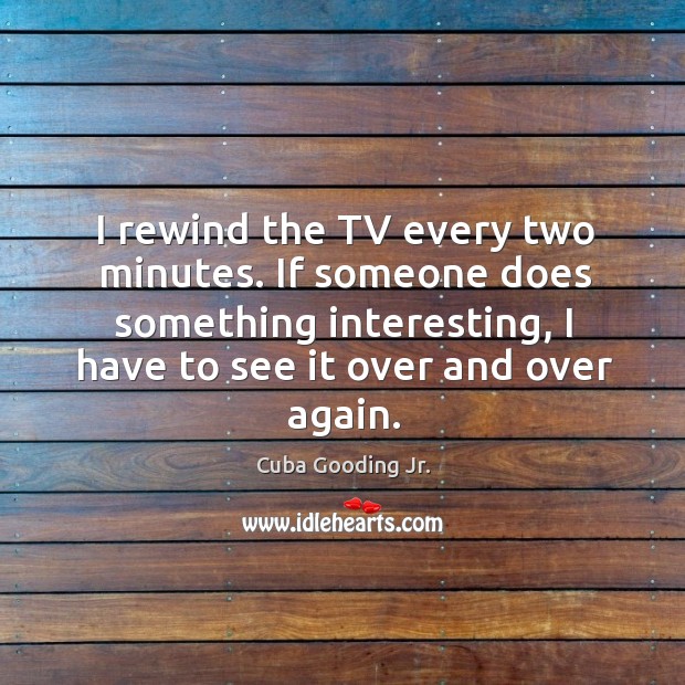 I rewind the TV every two minutes. If someone does something interesting, Cuba Gooding Jr. Picture Quote