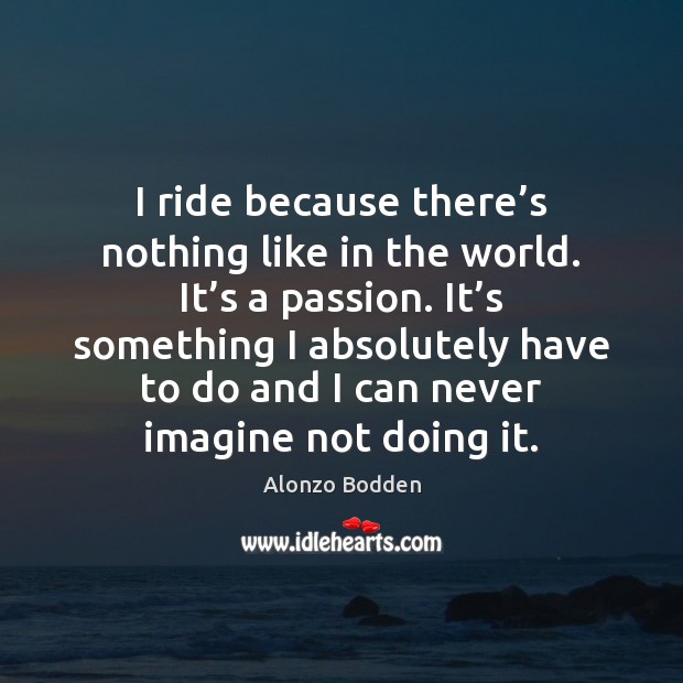 I ride because there’s nothing like in the world. It’s Alonzo Bodden Picture Quote