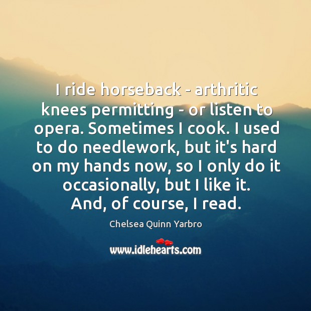 I ride horseback – arthritic knees permitting – or listen to opera. Image