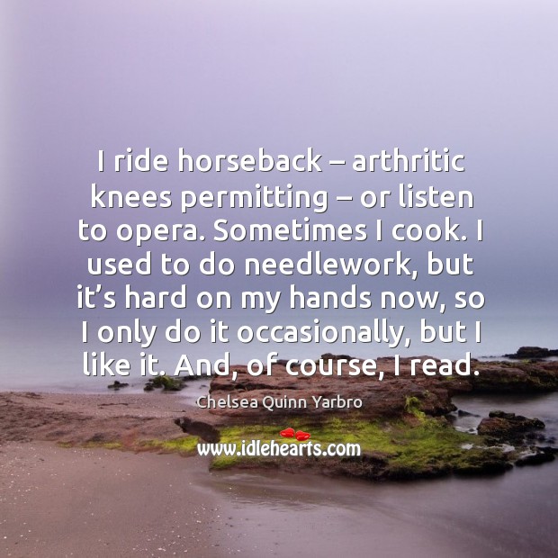 I ride horseback – arthritic knees permitting – or listen to opera. Chelsea Quinn Yarbro Picture Quote