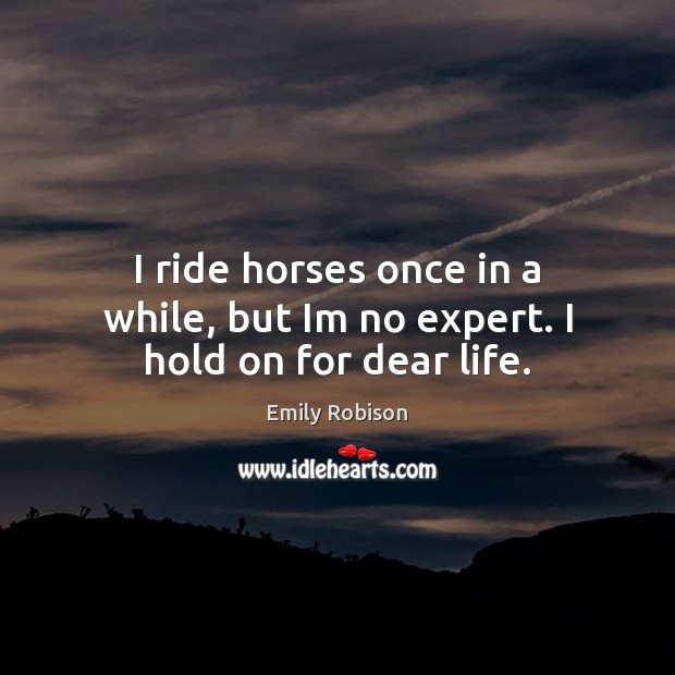 I ride horses once in a while, but Im no expert. I hold on for dear life. Emily Robison Picture Quote