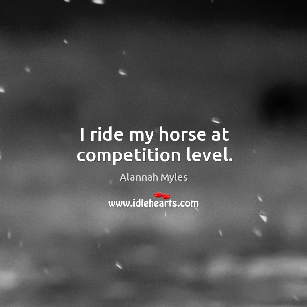 I ride my horse at competition level. Alannah Myles Picture Quote