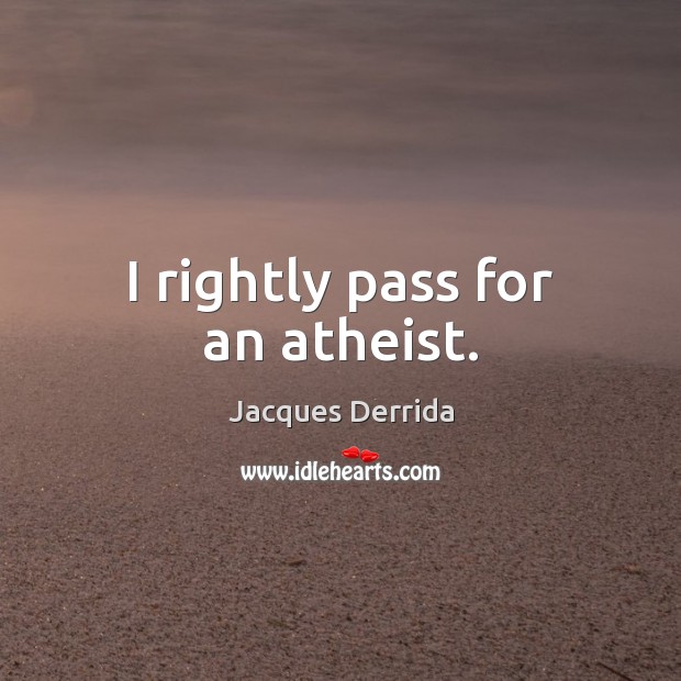 I rightly pass for an atheist. Jacques Derrida Picture Quote