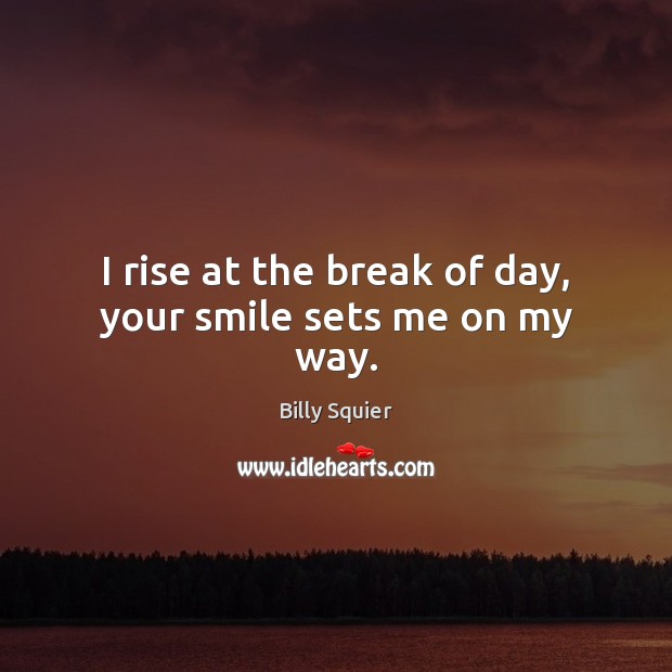 I rise at the break of day, your smile sets me on my way. Image