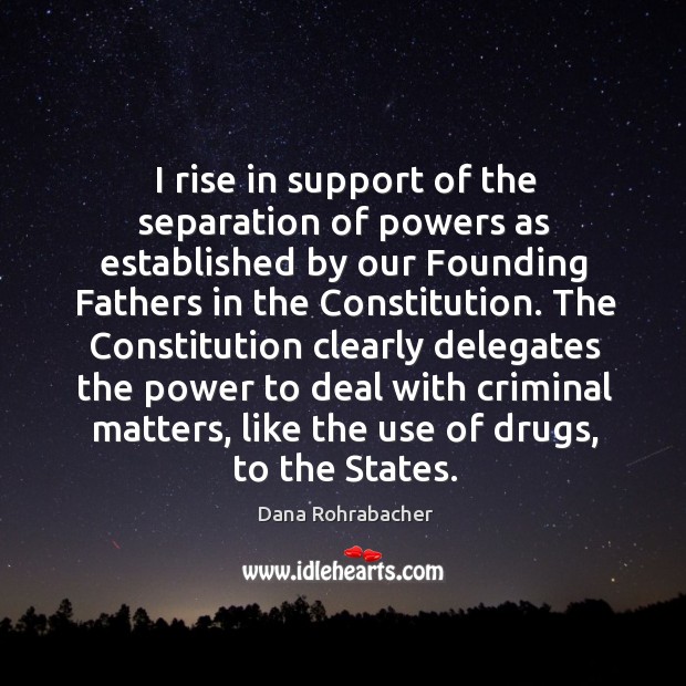 I rise in support of the separation of powers as established by our founding fathers in the constitution. Dana Rohrabacher Picture Quote