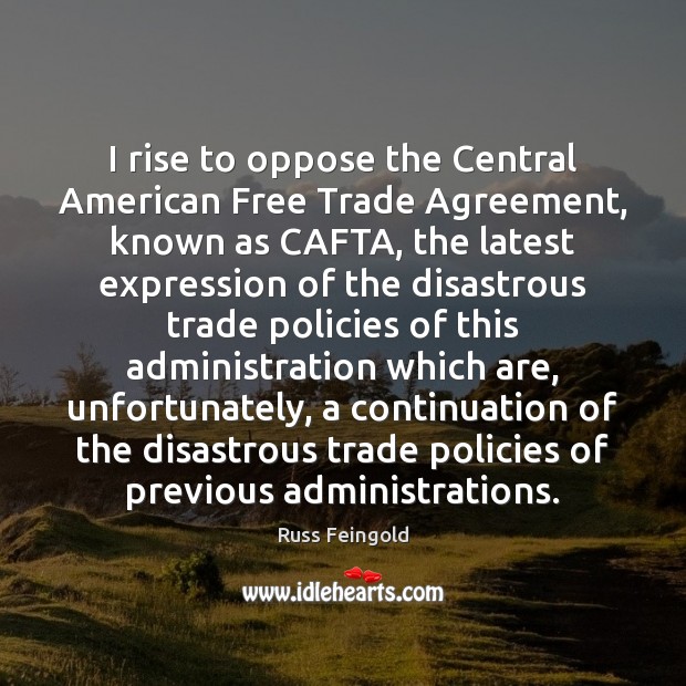 I rise to oppose the Central American Free Trade Agreement, known as Russ Feingold Picture Quote