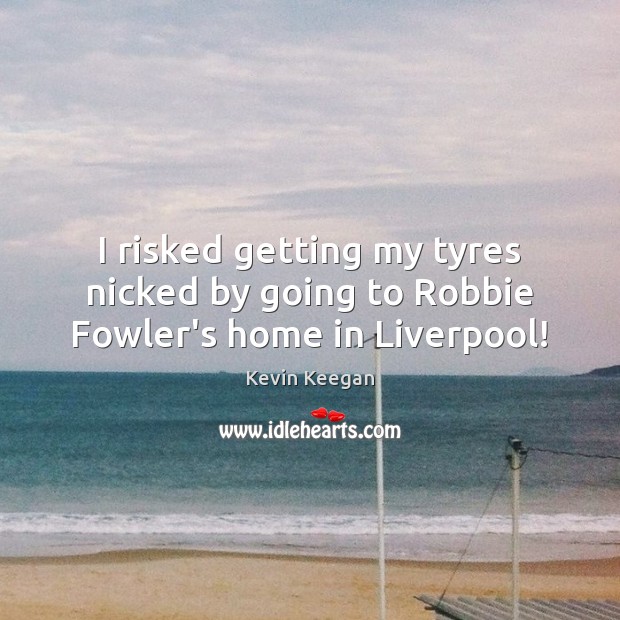 I risked getting my tyres nicked by going to Robbie Fowler’s home in Liverpool! Kevin Keegan Picture Quote