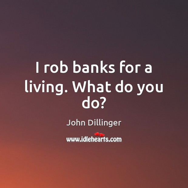 I rob banks for a living. What do you do? John Dillinger Picture Quote