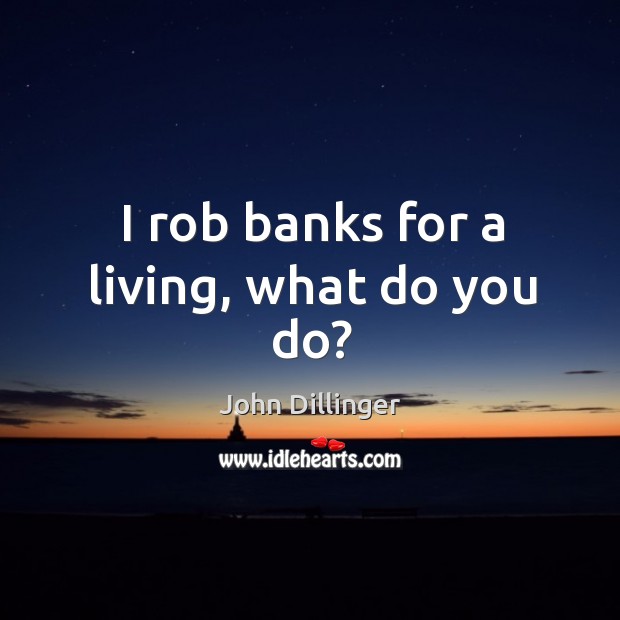 I rob banks for a living, what do you do? John Dillinger Picture Quote