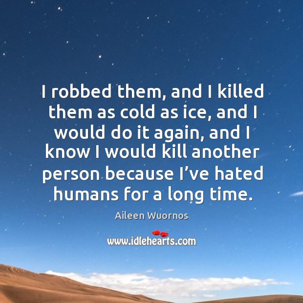 I robbed them, and I killed them as cold as ice, and I would do it again, and I know Aileen Wuornos Picture Quote