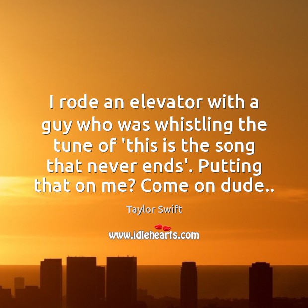 I rode an elevator with a guy who was whistling the tune Taylor Swift Picture Quote