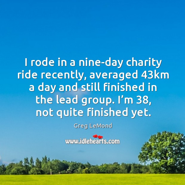 I rode in a nine-day charity ride recently, averaged 43km a day and still finished in the lead group. Greg LeMond Picture Quote