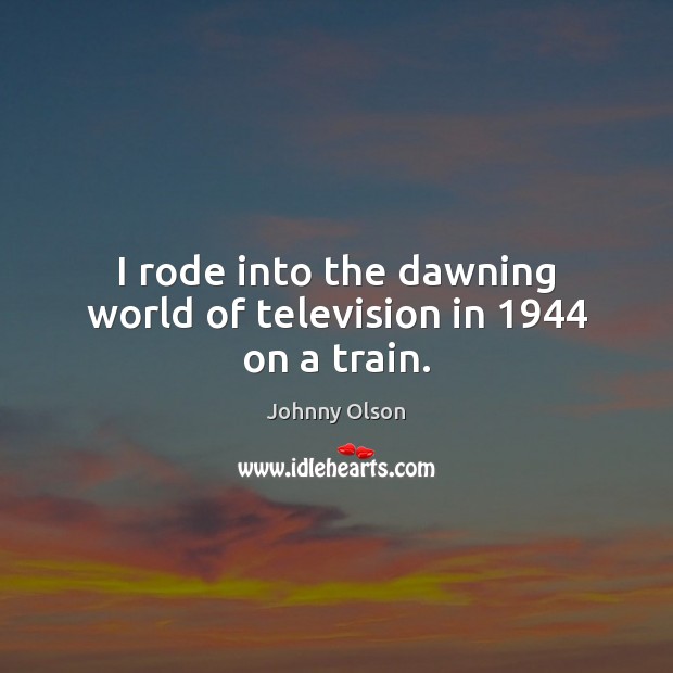 I rode into the dawning world of television in 1944 on a train. Johnny Olson Picture Quote