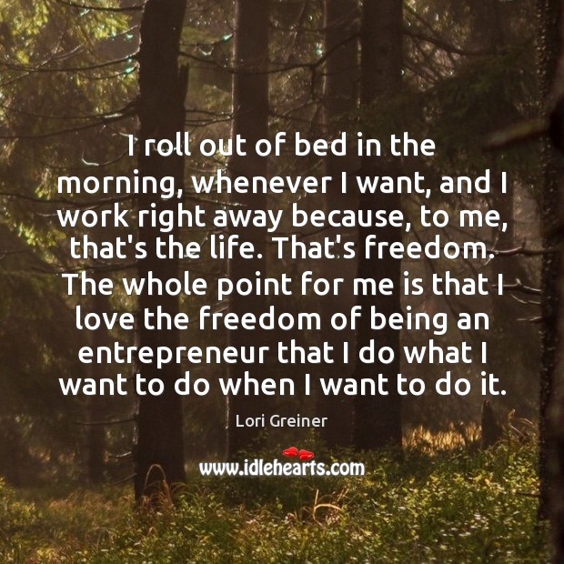I roll out of bed in the morning, whenever I want, and Lori Greiner Picture Quote