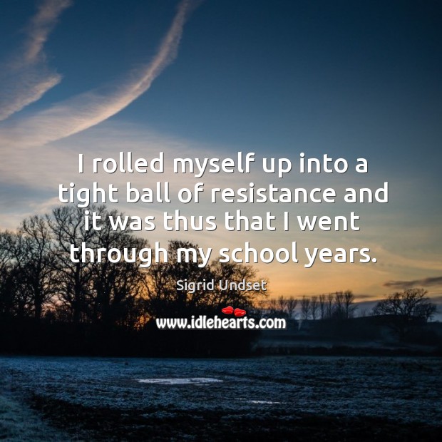 I rolled myself up into a tight ball of resistance and it was thus that I went through my school years. Sigrid Undset Picture Quote