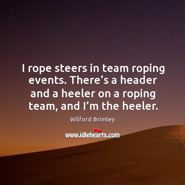 I rope steers in team roping events. There’s a header and a heeler on a roping team, and I’m the heeler. Wilford Brimley Picture Quote