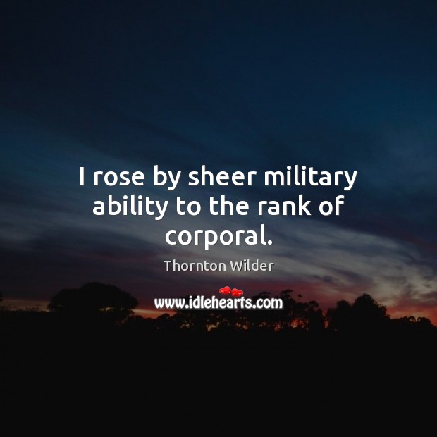 I rose by sheer military ability to the rank of corporal. Thornton Wilder Picture Quote