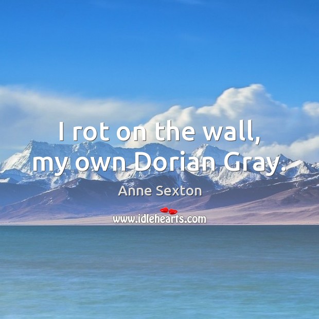 I rot on the wall, my own Dorian Gray. Anne Sexton Picture Quote