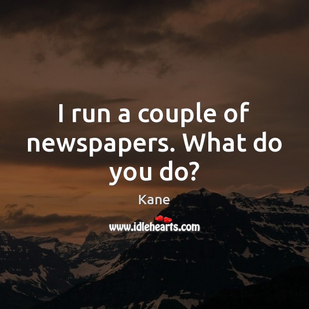 I run a couple of newspapers. What do you do? Kane Picture Quote