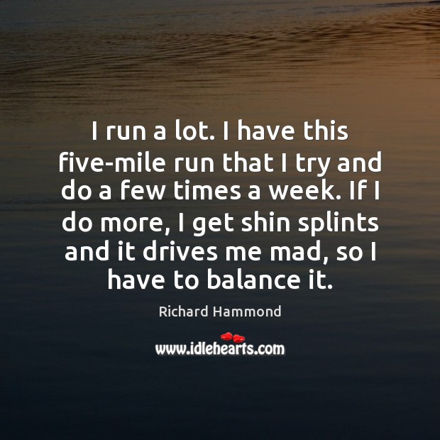 I run a lot. I have this five-mile run that I try Richard Hammond Picture Quote