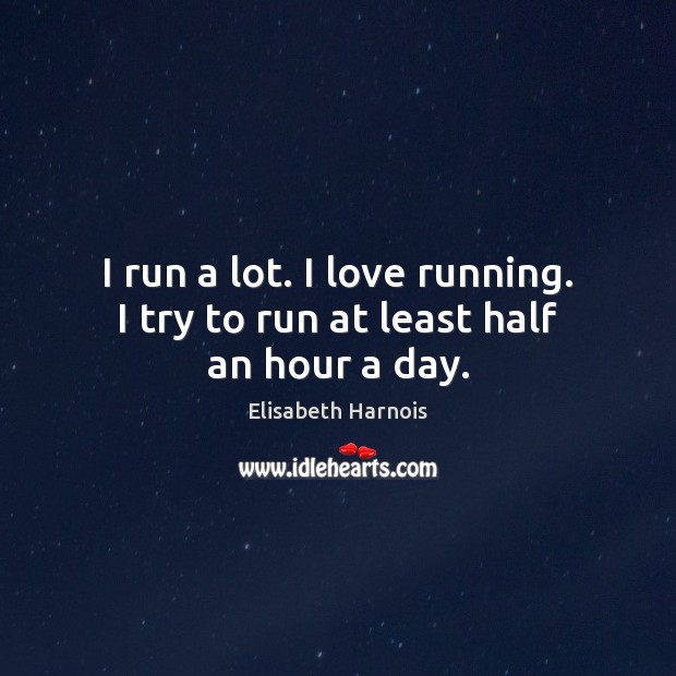 I run a lot. I love running. I try to run at least half an hour a day. Elisabeth Harnois Picture Quote