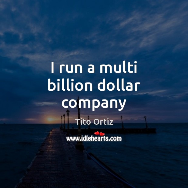 I run a multi billion dollar company Tito Ortiz Picture Quote