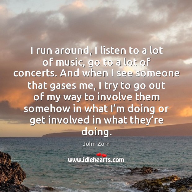 I run around, I listen to a lot of music, go to a lot of concerts. John Zorn Picture Quote
