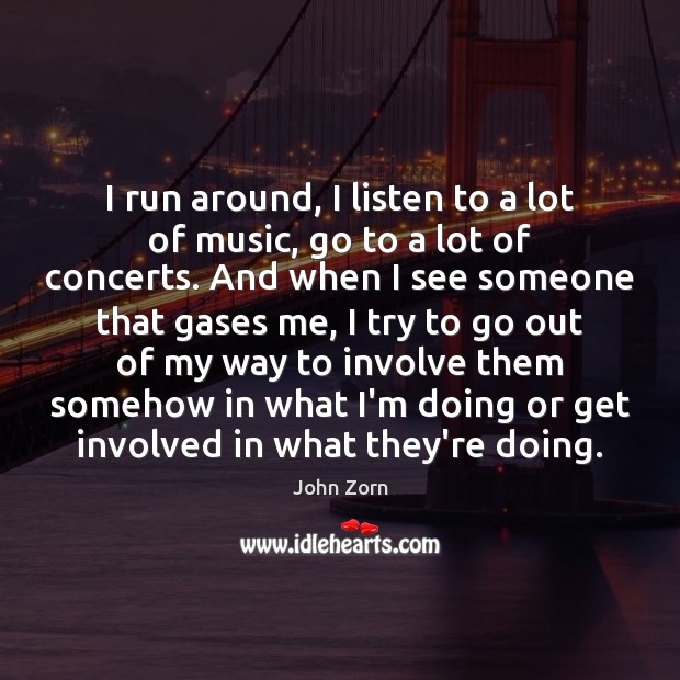 I run around, I listen to a lot of music, go to John Zorn Picture Quote