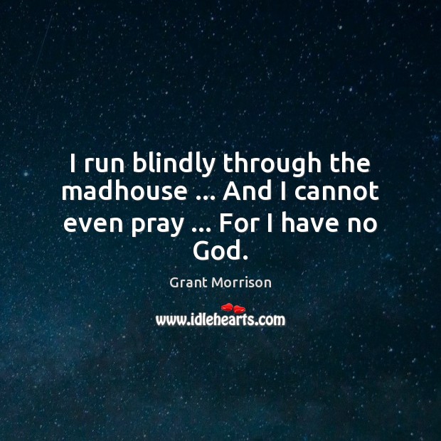 I run blindly through the madhouse … And I cannot even pray … For I have no God. Grant Morrison Picture Quote
